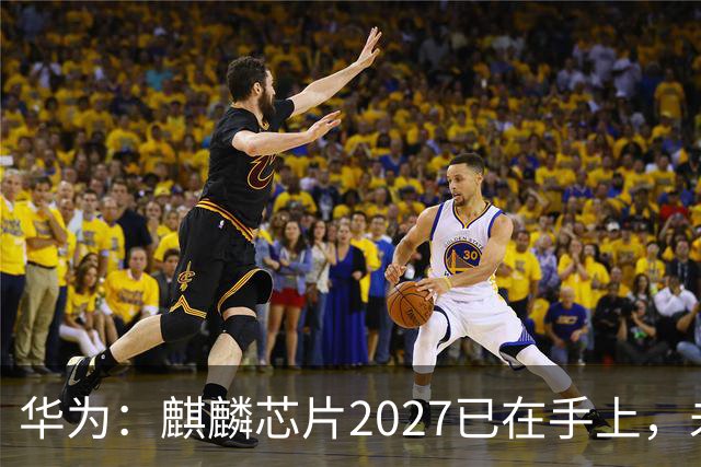 华为：麒麟芯片2027已在手上，未来可持续演进10年