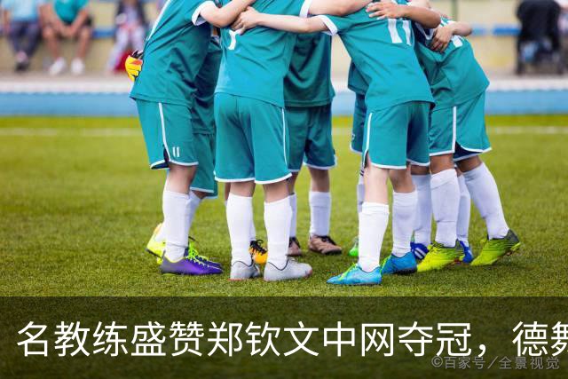 名教练盛赞郑钦文中网夺冠，德舞娘称她是超级巨星，为大场面而生
