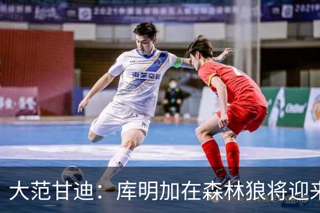 大范甘迪：库明加在森林狼将迎来决定生涯走向的绝佳机遇