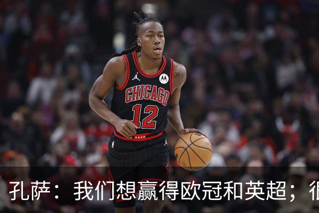 孔萨：我们想赢得欧冠和英超；很期待和凯恩交手