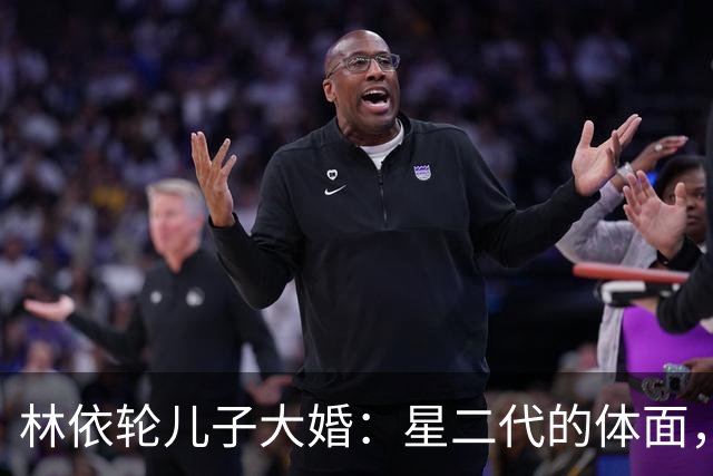 林依轮儿子大婚：星二代的体面，不再是靠钱撑起来的