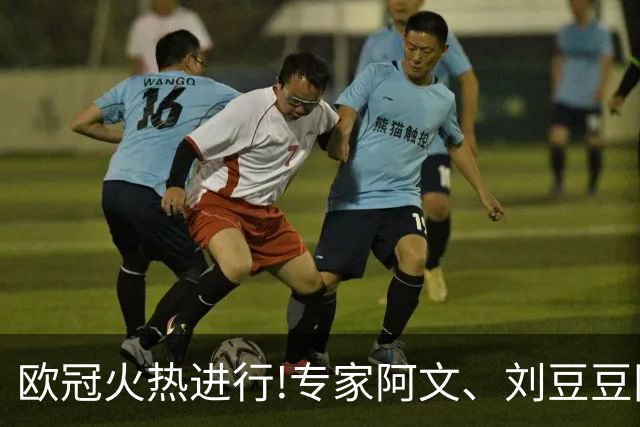 欧冠火热进行!专家阿文、刘豆豆同夺10连红领衔出击