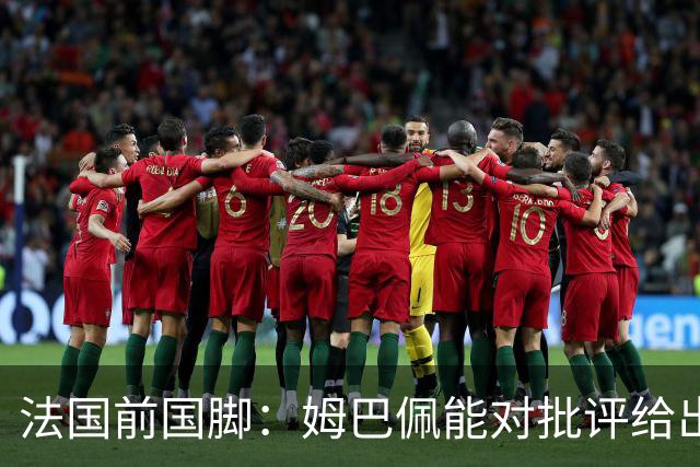 法国前国脚：姆巴佩能对批评给出回应；梅西同样不是满场跑的球员