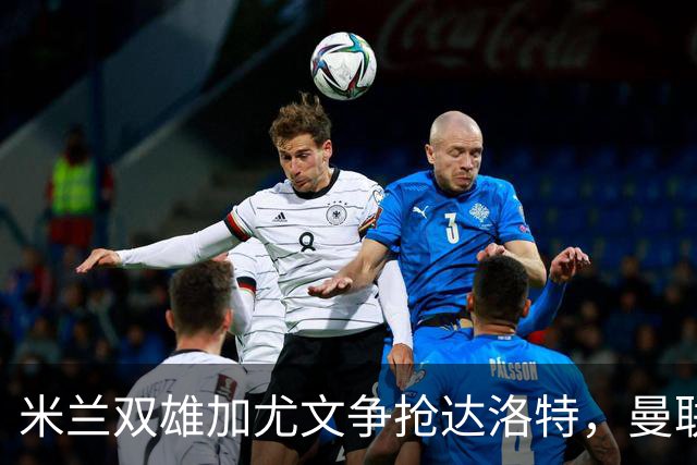 米兰双雄加尤文争抢达洛特，曼联合同2028年到期