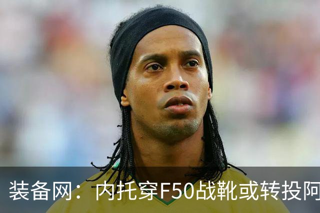 装备网：内托穿F50战靴或转投阿迪，此前他一直穿着耐克足球鞋