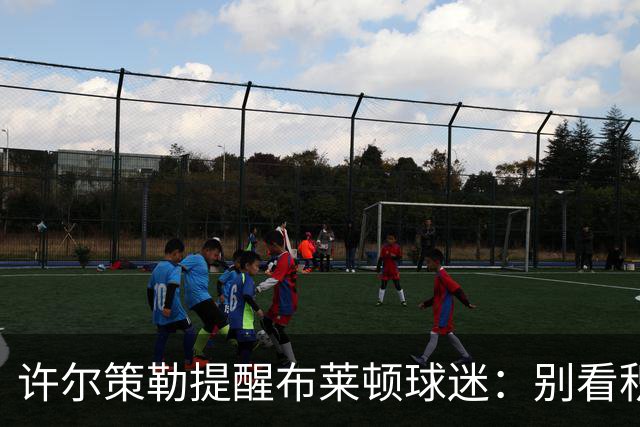 许尔策勒提醒布莱顿球迷：别看积分榜，尽情庆祝大胜