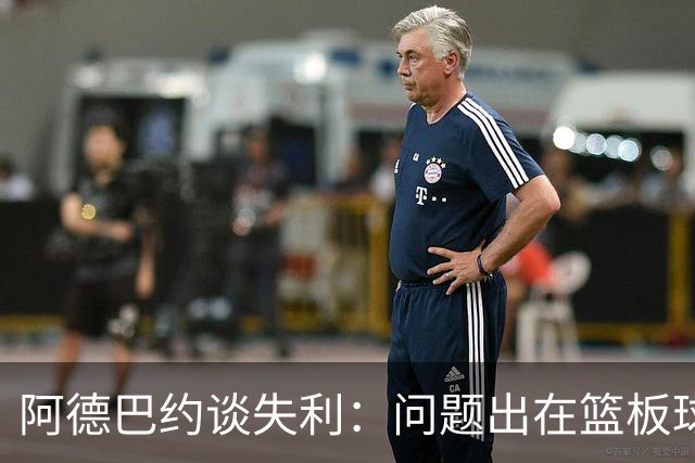 阿德巴约谈失利：问题出在篮板球和二次进攻上