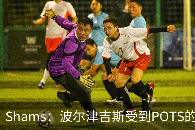Shams：波尔津吉斯受到POTS的反复困扰，勇士队正在寻求交易