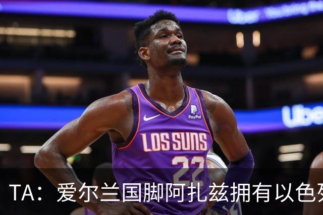 TA：爱尔兰国脚阿扎兹拥有以色列血统，身处两队交锋政治风波中心