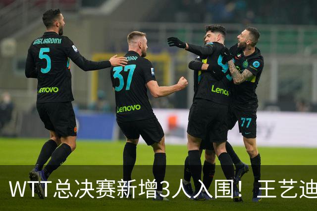 WTT总决赛新增3人入围！王艺迪孙颖莎拿到参赛资格，国乒已获3席